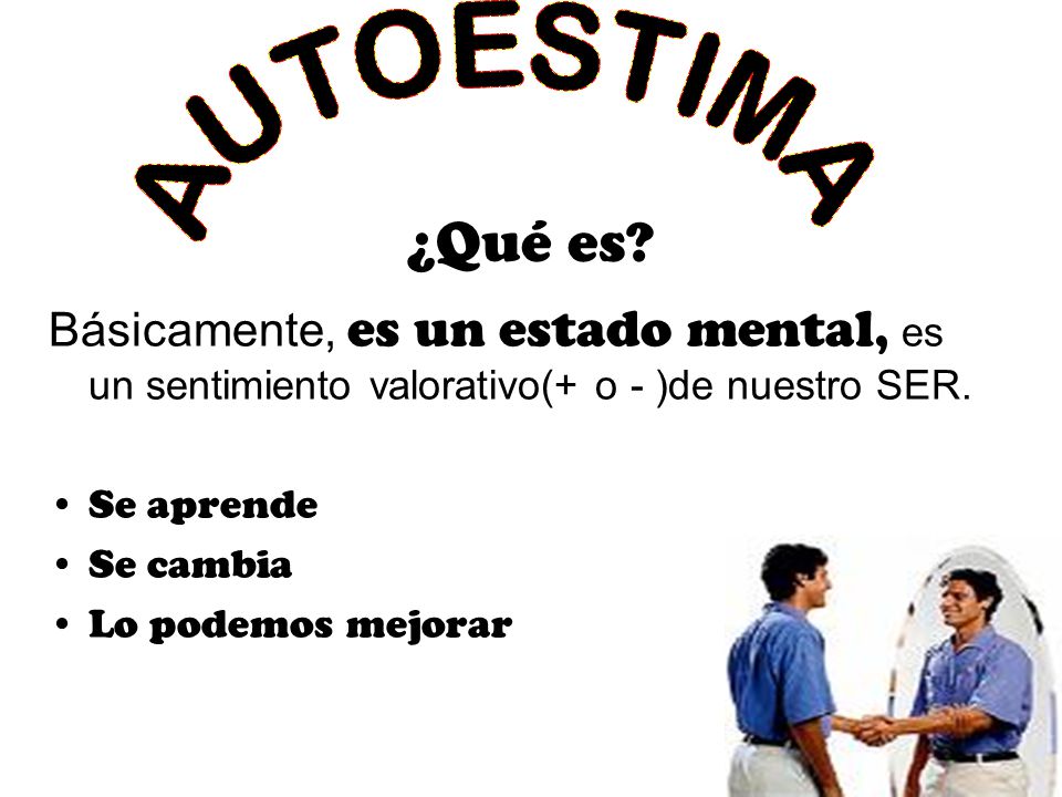 ¿Qué es AUTOESTIMA. Básicamente, es un estado mental, es un sentimiento valorativo(+ o - )de nuestro SER.