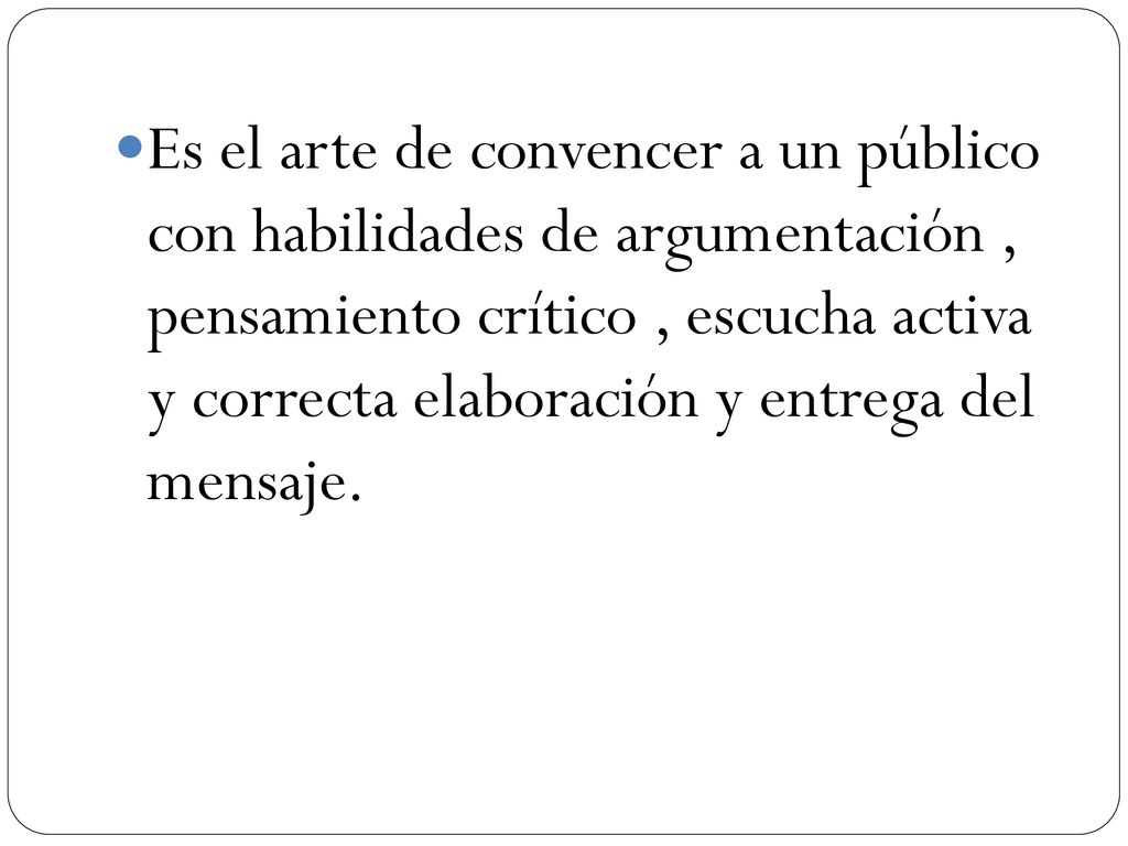 Es el arte de convencer a un público con habilidades de argumentación , pensamiento crítico , escucha activa y correcta elaboración y entrega del mensaje.