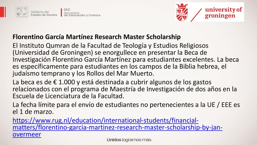 Florentino García Martínez Research Master Scholarship El Instituto Qumran de la Facultad de Teología y Estudios Religiosos (Universidad de Groningen) se enorgullece en presentar la Beca de Investigación Florentino García Martínez para estudiantes excelentes.