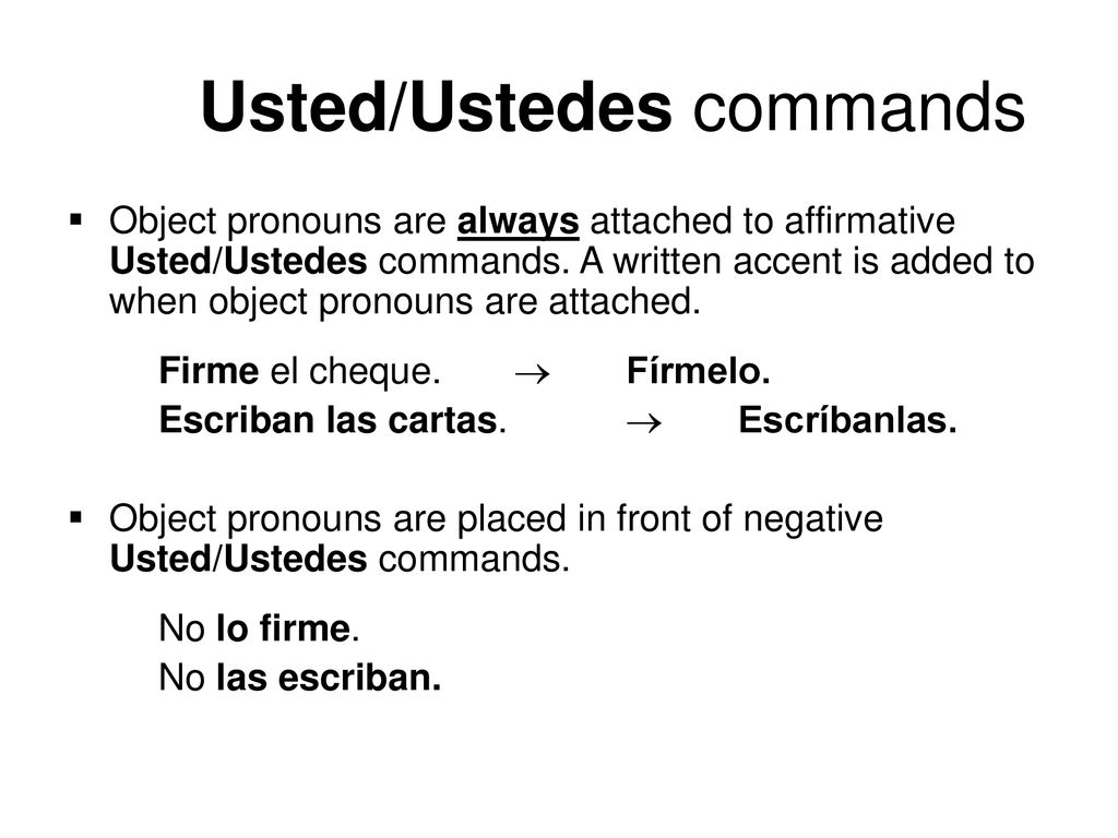 Object pronouns are always attached to affirmative Usted/Ustedes commands. A written accent is added to when object pronouns are attached.