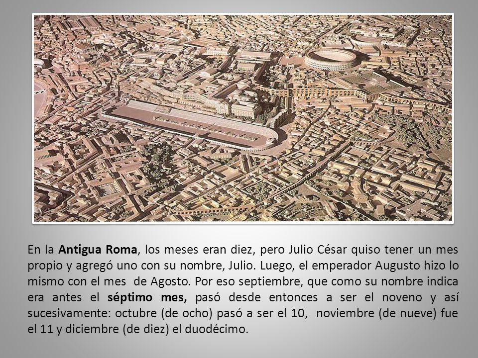 En la Antigua Roma, los meses eran diez, pero Julio César quiso tener un mes propio y agregó uno con su nombre, Julio.