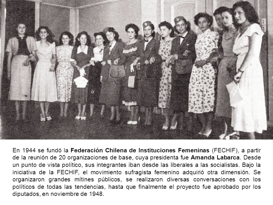 En 1944 se fundó la Federación Chilena de Instituciones Femeninas (FECHIF), a partir de la reunión de 20 organizaciones de base, cuya presidenta fue Amanda Labarca.
