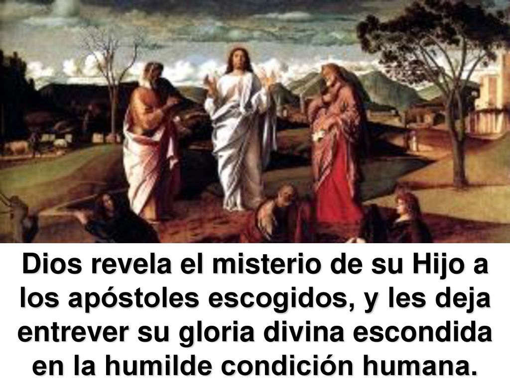 Dios revela el misterio de su Hijo a los apóstoles escogidos, y les deja entrever su gloria divina escondida en la humilde condición humana.