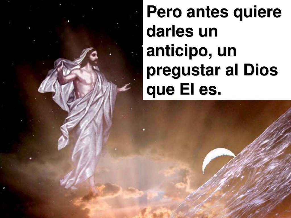 Pero antes quiere darles un anticipo, un pregustar al Dios que El es.