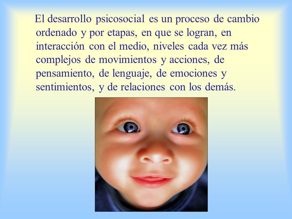 El desarrollo psicosocial es un proceso de cambio ordenado y por etapas, en que se logran, en interacción con el medio, niveles cada vez más complejos de movimientos y acciones, de pensamiento, de lenguaje, de emociones y sentimientos, y de relaciones con los demás.