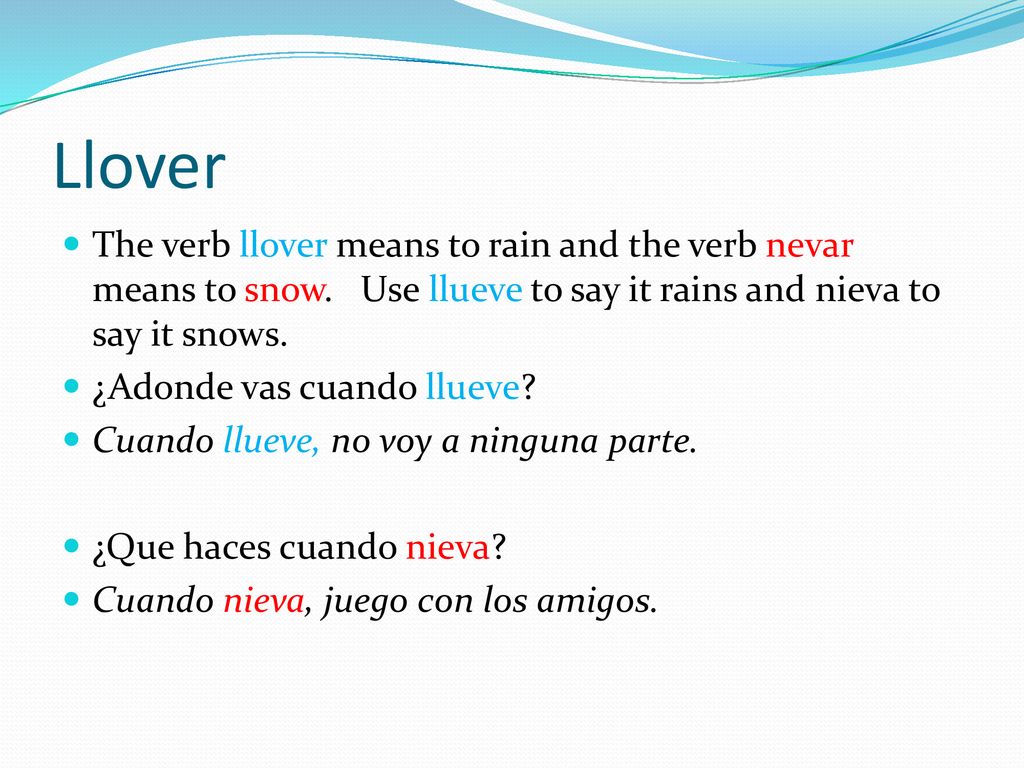 Llover The verb llover means to rain and the verb nevar means to snow. Use llueve to say it rains and nieva to say it snows.