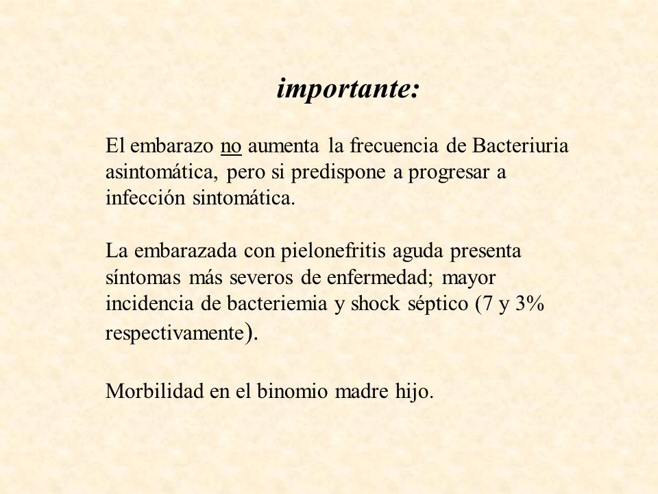 importante: El embarazo no aumenta la frecuencia de Bacteriuria asintomática, pero si predispone a progresar a infección sintomática.