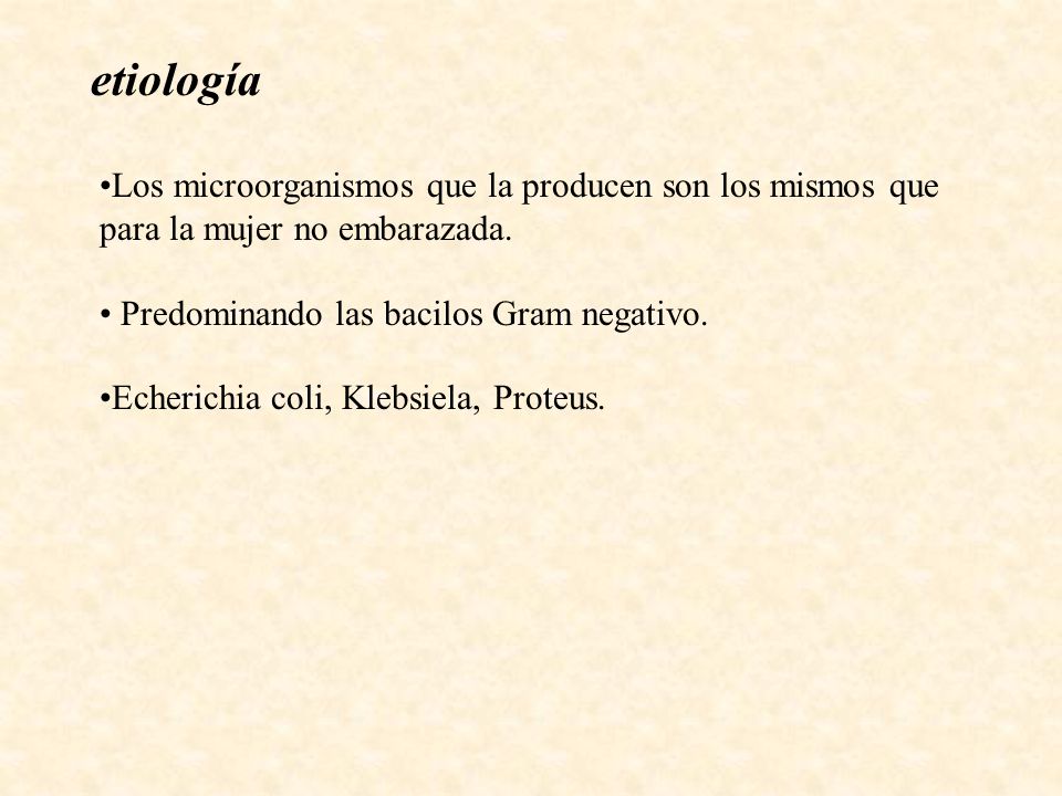 etiología Los microorganismos que la producen son los mismos que para la mujer no embarazada. Predominando las bacilos Gram negativo.