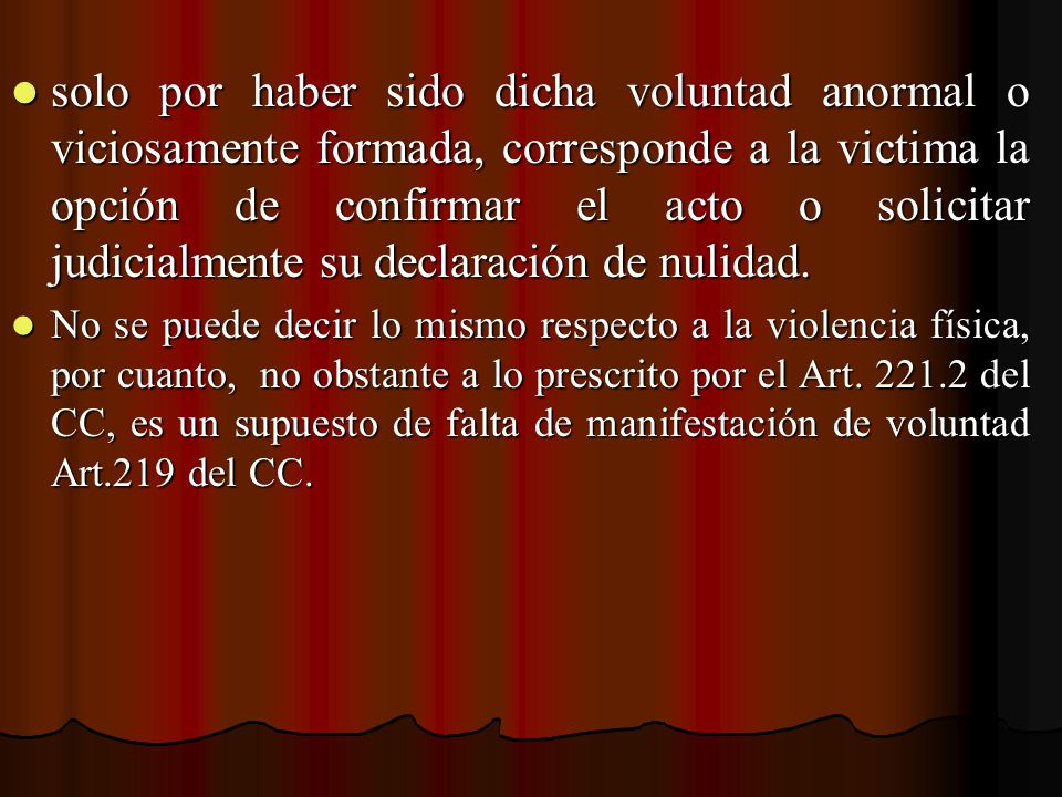 solo por haber sido dicha voluntad anormal o viciosamente formada, corresponde a la victima la opción de confirmar el acto o solicitar judicialmente su declaración de nulidad.