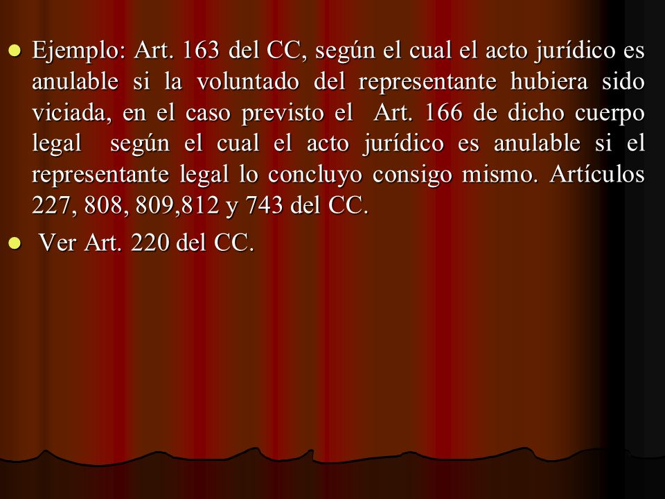 Ejemplo: Art. 163 del CC, según el cual el acto jurídico es anulable si la voluntado del representante hubiera sido viciada, en el caso previsto el Art. 166 de dicho cuerpo legal según el cual el acto jurídico es anulable si el representante legal lo concluyo consigo mismo. Artículos 227, 808, 809,812 y 743 del CC.