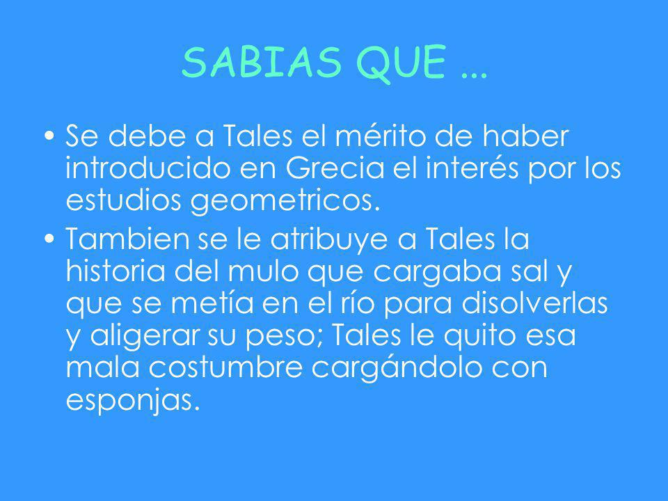 SABIAS QUE ... Se debe a Tales el mérito de haber introducido en Grecia el interés por los estudios geometricos.