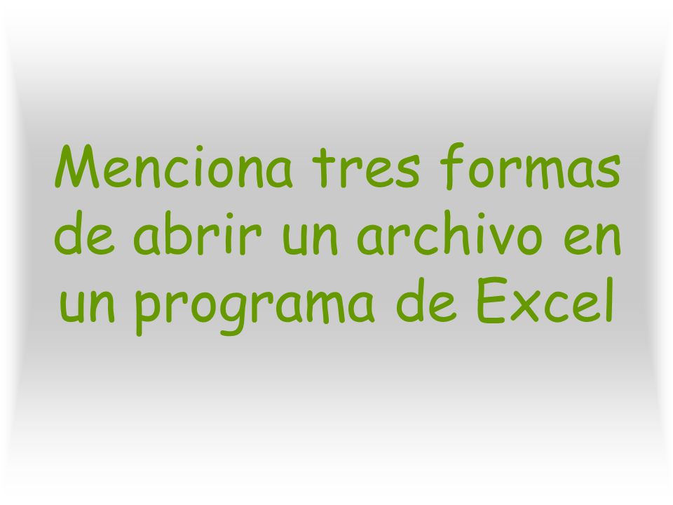 Menciona tres formas de abrir un archivo en un programa de Excel