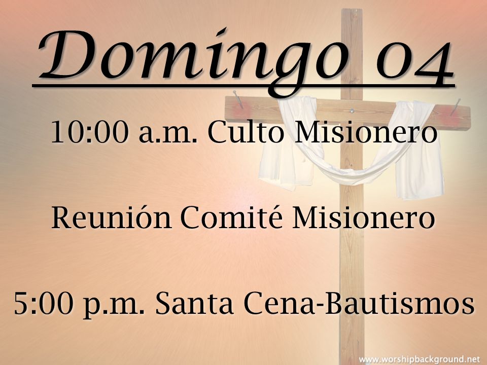 Domingo 04 10:00 a.m. Culto Misionero Reunión Comité Misionero 5:00 p.m. Santa Cena-Bautismos