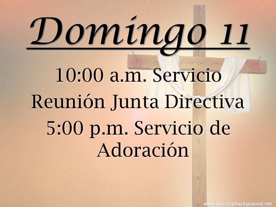 Domingo 11 10:00 a.m. Servicio Reunión Junta Directiva 5:00 p.m. Servicio de Adoración