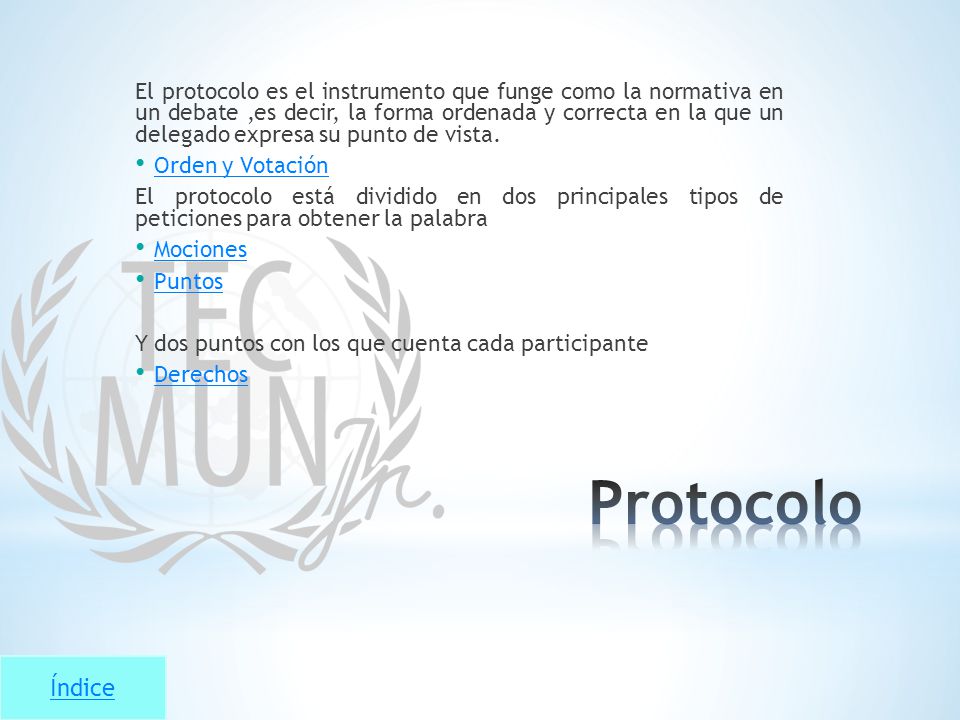 El protocolo es el instrumento que funge como la normativa en un debate ,es decir, la forma ordenada y correcta en la que un delegado expresa su punto de vista.