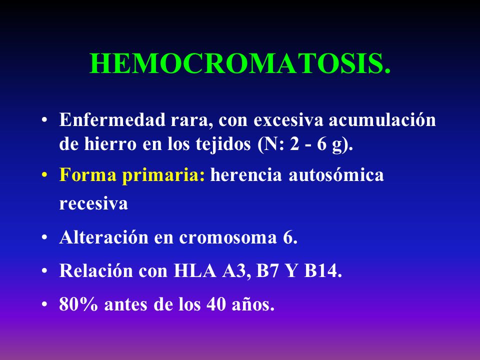 HEMOCROMATOSIS. Enfermedad rara, con excesiva acumulación de hierro en los tejidos (N: g). Forma primaria: herencia autosómica recesiva.