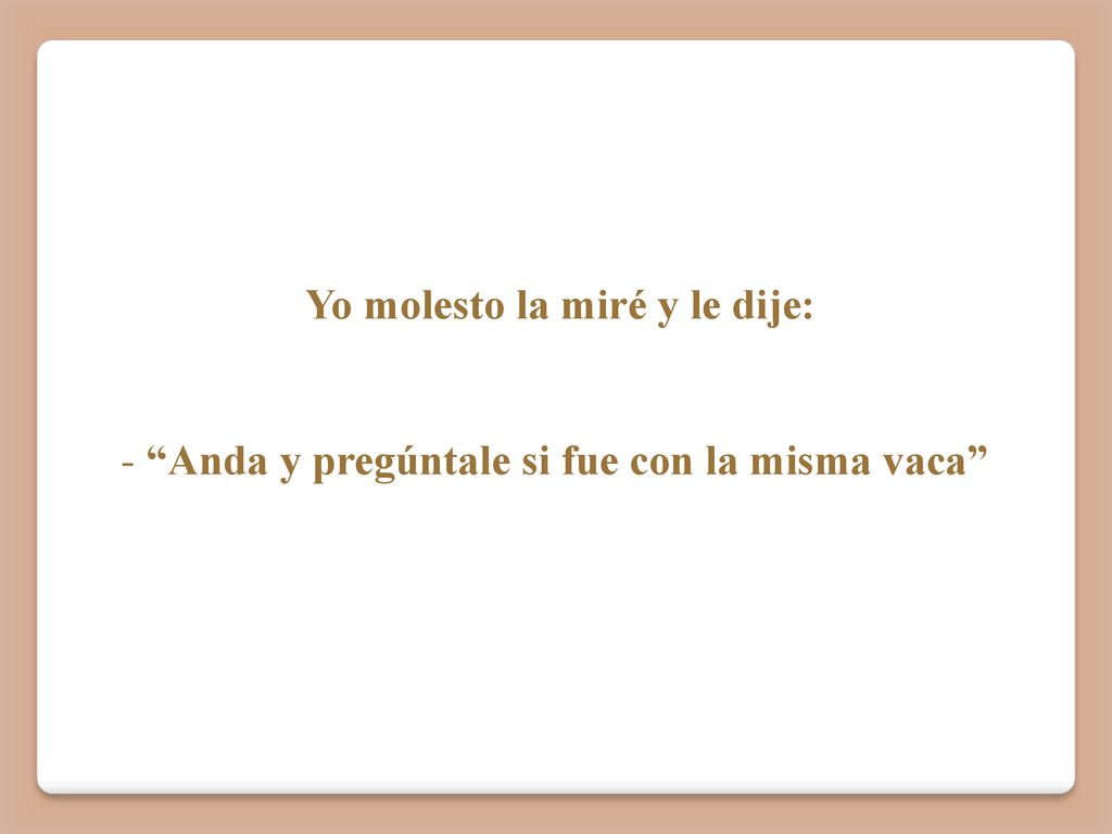 Yo molesto la miré y le dije: - Anda y pregúntale si fue con la misma vaca