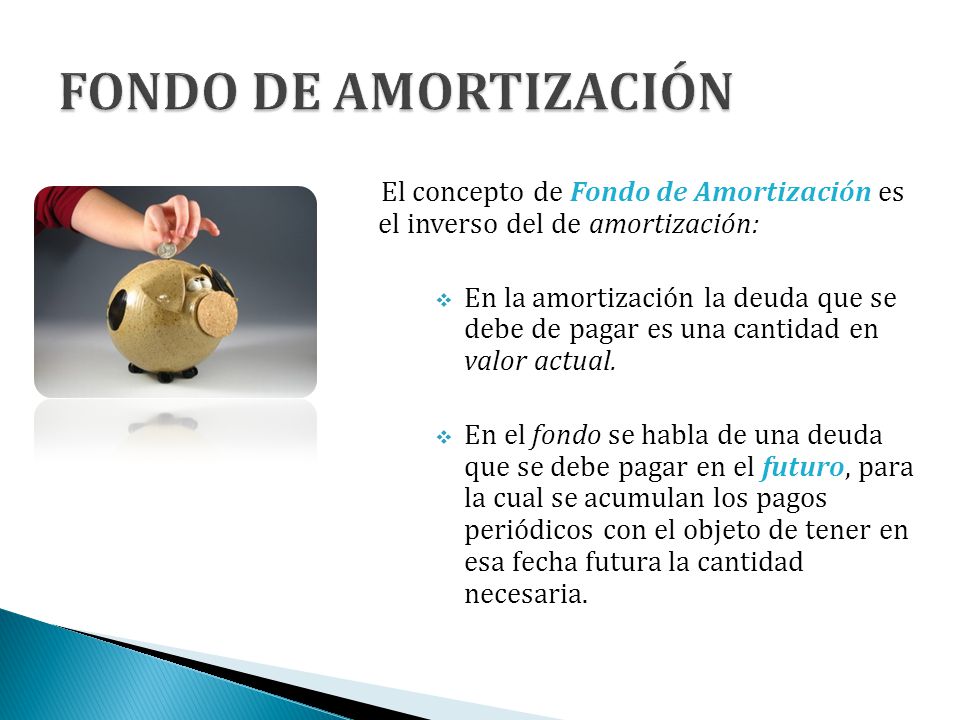 FONDO DE AMORTIZACIÓN El concepto de Fondo de Amortización es el inverso del de amortización: