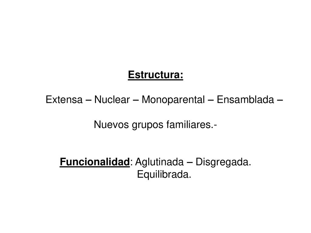 Estructura: Extensa – Nuclear – Monoparental – Ensamblada – Nuevos grupos familiares.- Funcionalidad: Aglutinada – Disgregada.