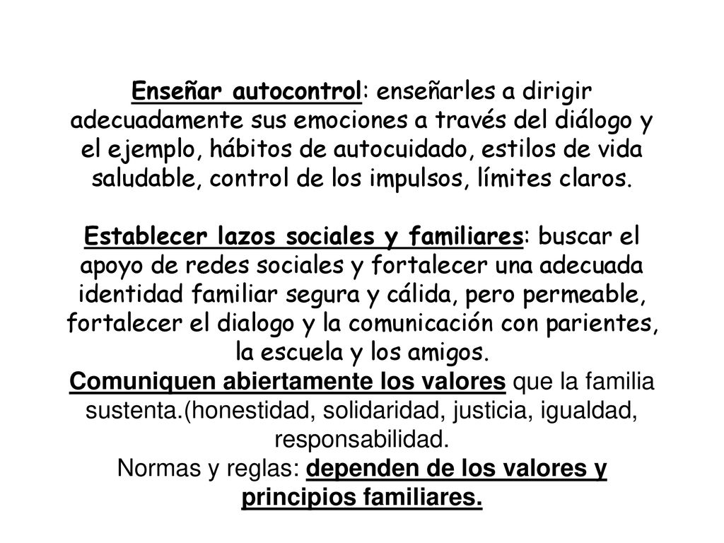Enseñar autocontrol: enseñarles a dirigir adecuadamente sus emociones a través del diálogo y el ejemplo, hábitos de autocuidado, estilos de vida saludable, control de los impulsos, límites claros.