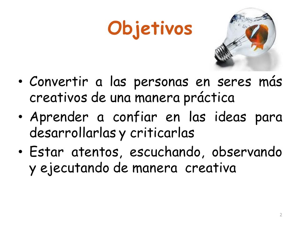 Objetivos Convertir a las personas en seres más creativos de una manera práctica. Aprender a confiar en las ideas para desarrollarlas y criticarlas.