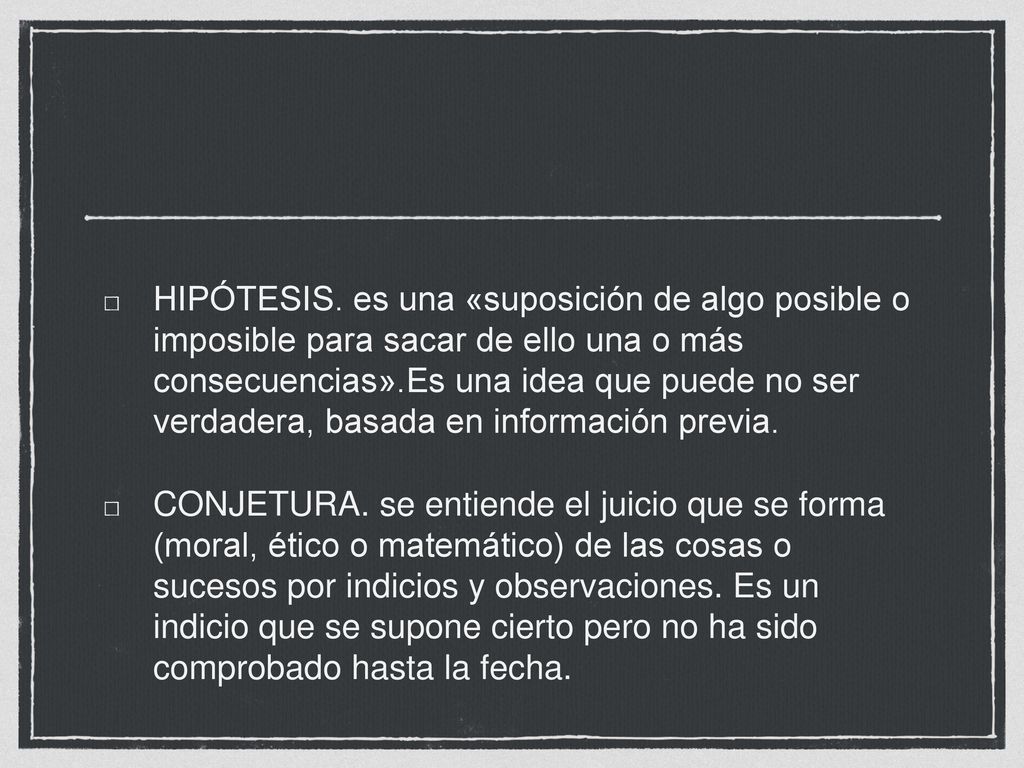 HIPÓTESIS. es una «suposición de algo posible o imposible para sacar de ello una o más consecuencias».Es una idea que puede no ser verdadera, basada en información previa.
