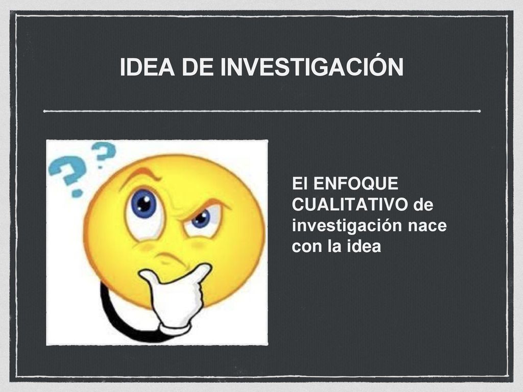 IDEA DE INVESTIGACIÓN El ENFOQUE CUALITATIVO de investigación nace con la idea