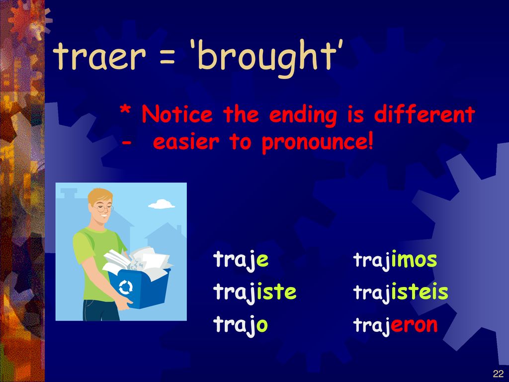 traer = ‘brought’ * Notice the ending is different - easier to pronounce! traje. trajiste. trajo.