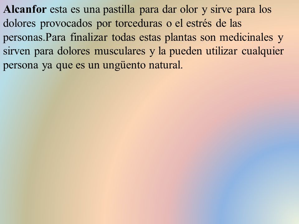 Alcanfor esta es una pastilla para dar olor y sirve para los dolores provocados por torceduras o el estrés de las personas.Para finalizar todas estas plantas son medicinales y sirven para dolores musculares y la pueden utilizar cualquier persona ya que es un ungüento natural.