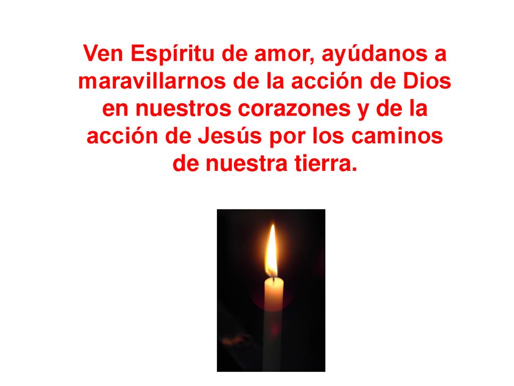 Ven Espíritu de amor, ayúdanos a maravillarnos de la acción de Dios en nuestros corazones y de la acción de Jesús por los caminos de nuestra tierra.