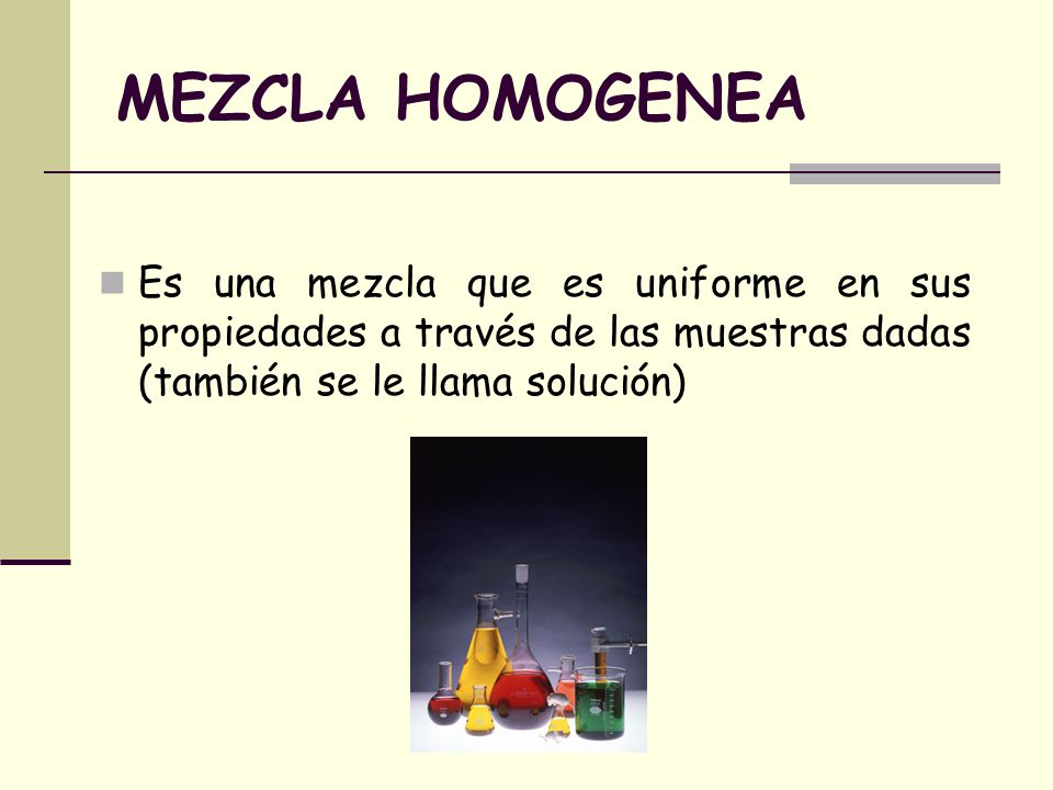 MEZCLA HOMOGENEA Es una mezcla que es uniforme en sus propiedades a través de las muestras dadas (también se le llama solución)