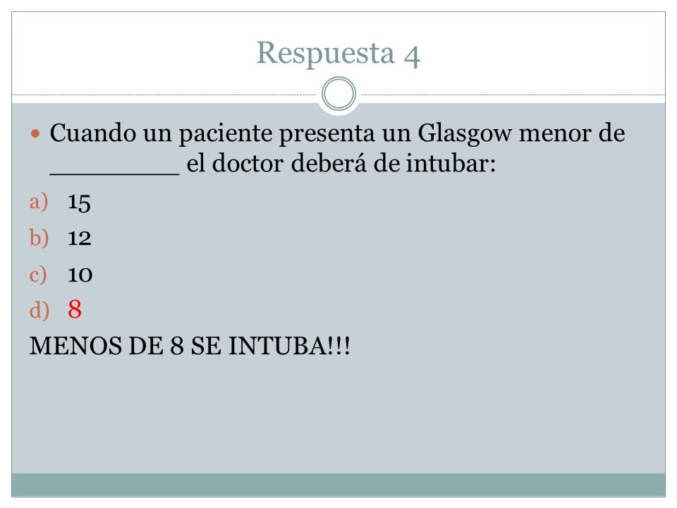 Respuesta 4 Cuando un paciente presenta un Glasgow menor de ________ el doctor deberá de intubar: 15.