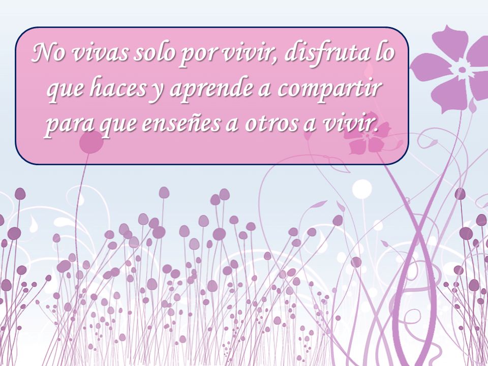 No vivas solo por vivir, disfruta lo que haces y aprende a compartir para que enseñes a otros a vivir.