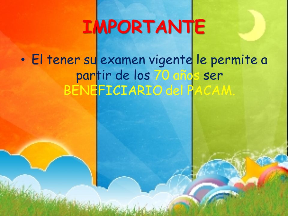IMPORTANTE El tener su examen vigente le permite a partir de los 70 años ser BENEFICIARIO del PACAM.