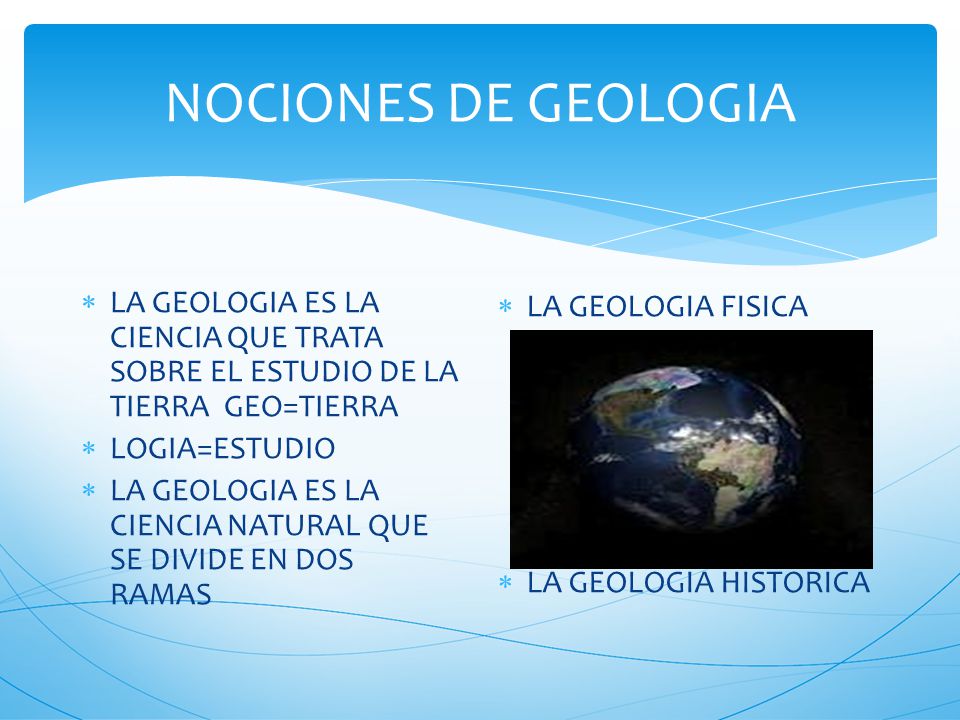 NOCIONES DE GEOLOGIA LA GEOLOGIA ES LA CIENCIA QUE TRATA SOBRE EL ESTUDIO DE LA TIERRA GEO=TIERRA.