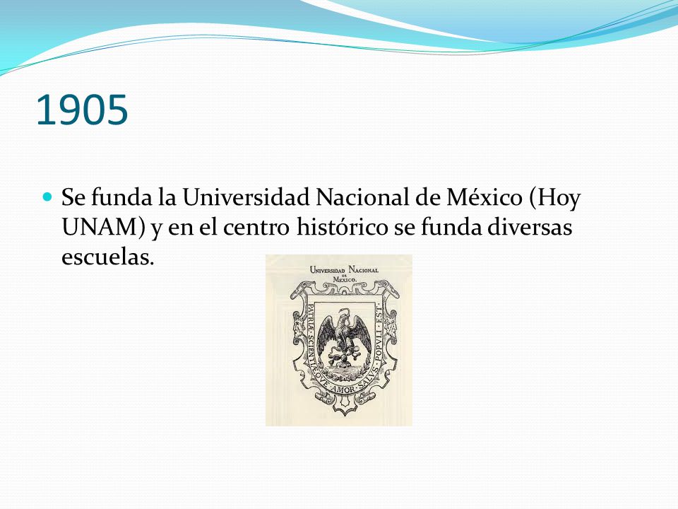 1905 Se funda la Universidad Nacional de México (Hoy UNAM) y en el centro histórico se funda diversas escuelas.