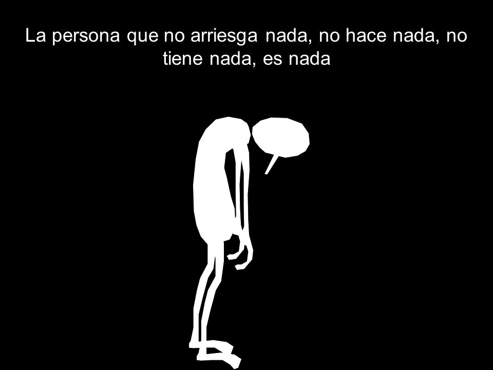 La persona que no arriesga nada, no hace nada, no tiene nada, es nada