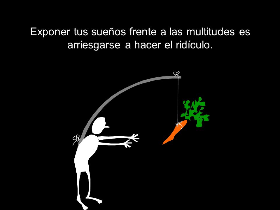 Exponer tus sueños frente a las multitudes es arriesgarse a hacer el ridículo.