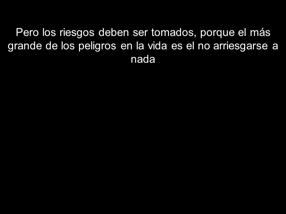 Pero los riesgos deben ser tomados, porque el más grande de los peligros en la vida es el no arriesgarse a nada