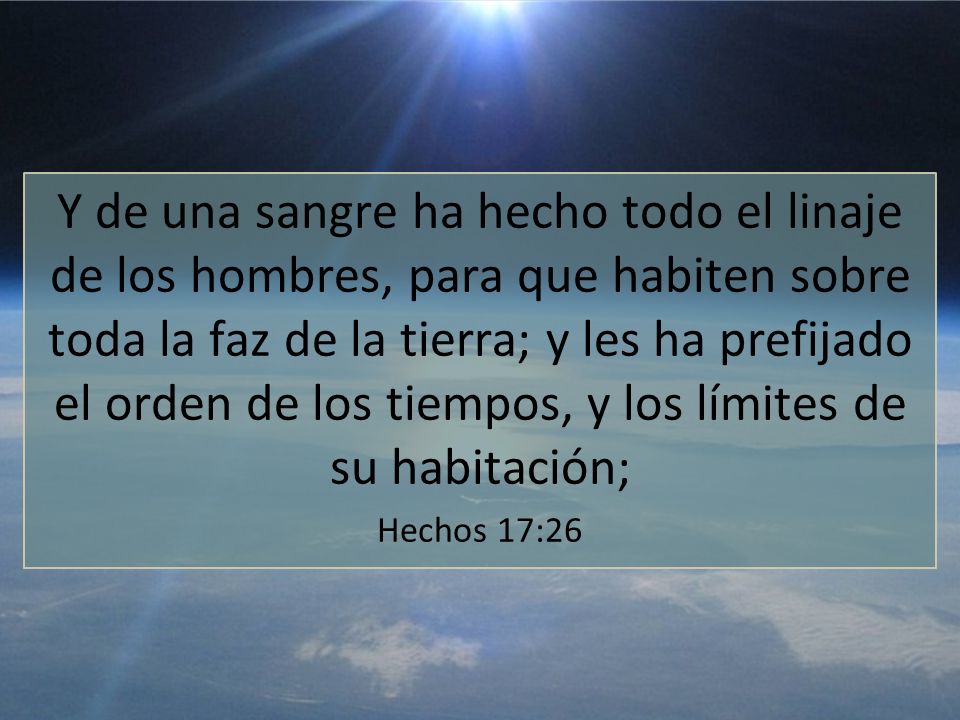 Y de una sangre ha hecho todo el linaje de los hombres, para que habiten sobre toda la faz de la tierra; y les ha prefijado el orden de los tiempos, y los límites de su habitación;