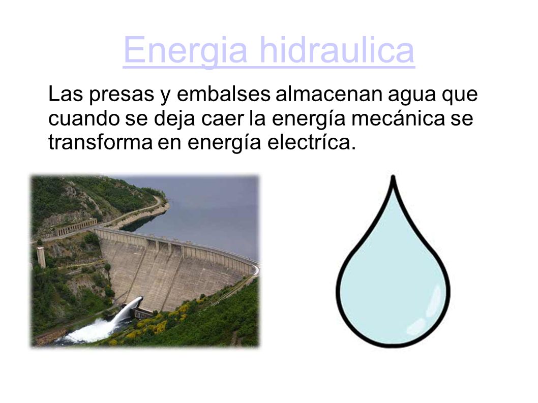 Energia hidraulica Las presas y embalses almacenan agua que cuando se deja caer la energía mecánica se transforma en energía electríca.