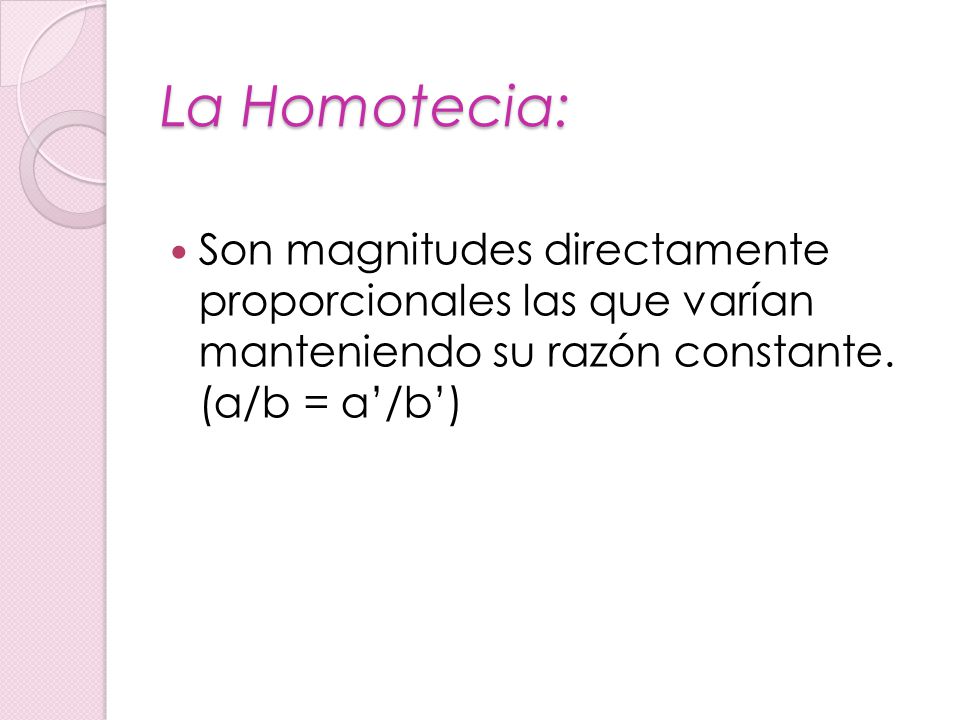 La Homotecia: Son magnitudes directamente proporcionales las que varían manteniendo su razón constante.