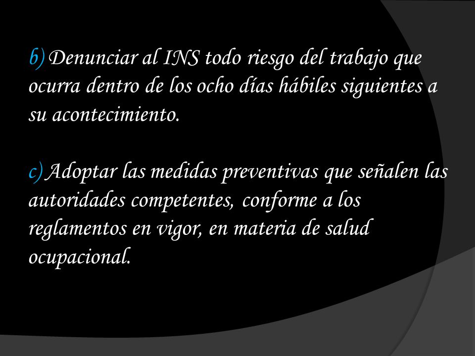 b) Denunciar al INS todo riesgo del trabajo que ocurra dentro de los ocho días hábiles siguientes a su acontecimiento.
