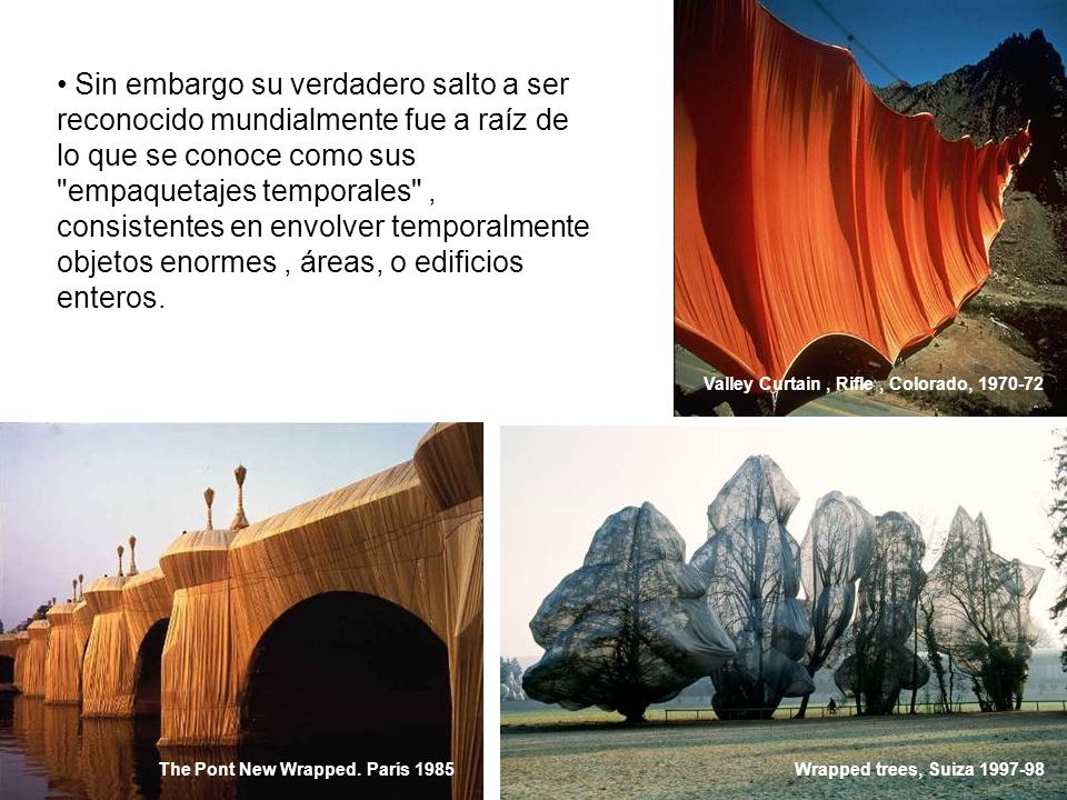 Sin embargo su verdadero salto a ser reconocido mundialmente fue a raíz de lo que se conoce como sus empaquetajes temporales , consistentes en envolver temporalmente objetos enormes , áreas, o edificios enteros.