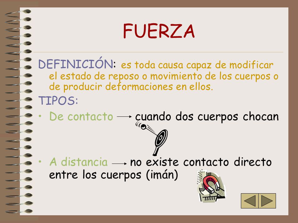 FUERZA DEFINICIÓN: es toda causa capaz de modificar el estado de reposo o movimiento de los cuerpos o de producir deformaciones en ellos.