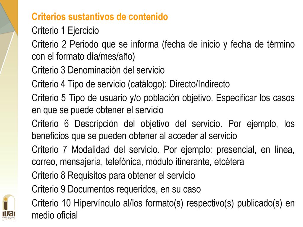 Criterios sustantivos de contenido Criterio 1 Ejercicio Criterio 2 Periodo que se informa (fecha de inicio y fecha de término con el formato día/mes/año) Criterio 3 Denominación del servicio Criterio 4 Tipo de servicio (catálogo): Directo/Indirecto Criterio 5 Tipo de usuario y/o población objetivo.