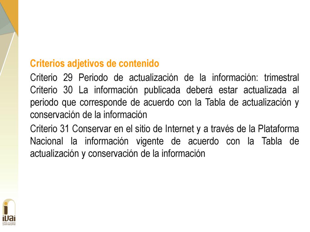 Criterios adjetivos de contenido Criterio 29 Periodo de actualización de la información: trimestral Criterio 30 La información publicada deberá estar actualizada al periodo que corresponde de acuerdo con la Tabla de actualización y conservación de la información Criterio 31 Conservar en el sitio de Internet y a través de la Plataforma Nacional la información vigente de acuerdo con la Tabla de actualización y conservación de la información