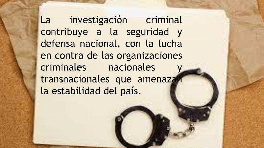 La investigación criminal contribuye a la seguridad y defensa nacional, con la lucha en contra de las organizaciones criminales nacionales y transnacionales que amenazan la estabilidad del país.