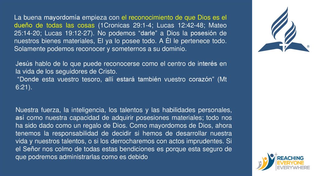 La buena mayordomía empieza con el reconocimiento de que Dios es el dueño de todas las cosas (1Cronicas 29:1-4; Lucas 12:42-48; Mateo 25:14-20; Lucas 19:12-27). No podemos darle a Dios la posesión de nuestros bienes materiales, El ya lo posee todo. A Él le pertenece todo. Solamente podemos reconocer y someternos a su dominio.