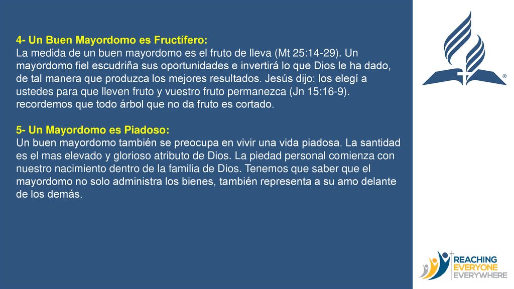 4- Un Buen Mayordomo es Fructífero: La medida de un buen mayordomo es el fruto de lleva (Mt 25:14-29). Un mayordomo fiel escudriña sus oportunidades e invertirá lo que Dios le ha dado, de tal manera que produzca los mejores resultados. Jesús dijo: los elegí a ustedes para que lleven fruto y vuestro fruto permanezca (Jn 15:16-9). recordemos que todo árbol que no da fruto es cortado.